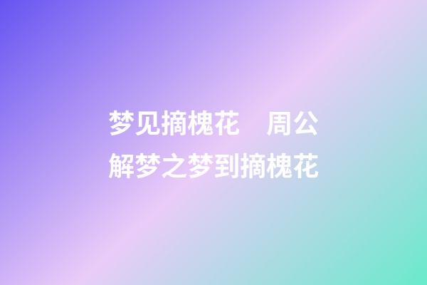 梦见摘槐花　周公解梦之梦到摘槐花